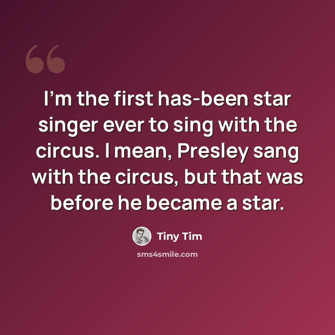 “I'm the first has-been star singer ever to sing with the circus. I mean, Presley sang with the circus, but that was before he became a star.” quote by Tiny Tim