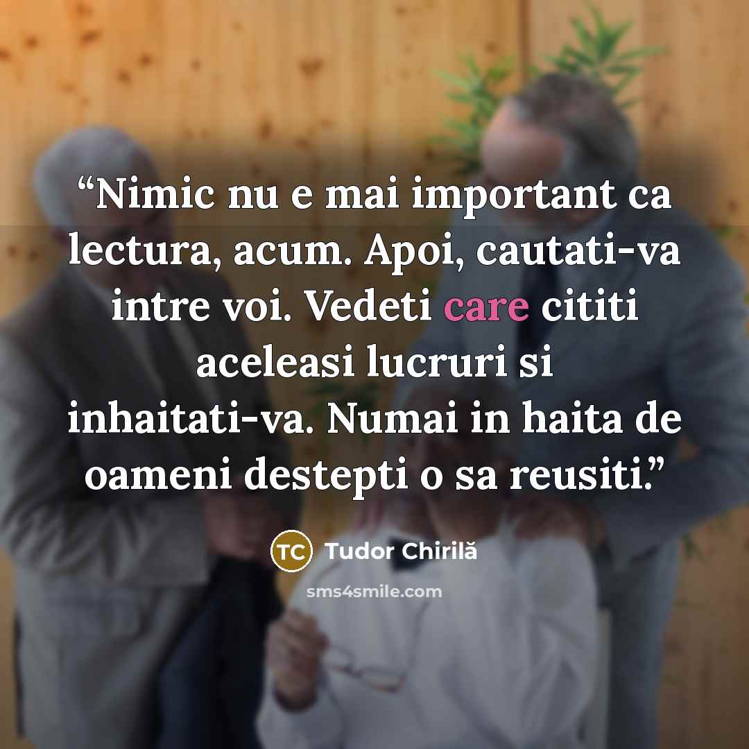 “Nimic nu e mai important ca lectura, acum. Apoi, cautati-va intre voi. Vedeti care cititi aceleasi lucruri si inhaitati-va. Numai in haita de oameni destepti o sa reusiti.” quote by Tudor Chirilă
