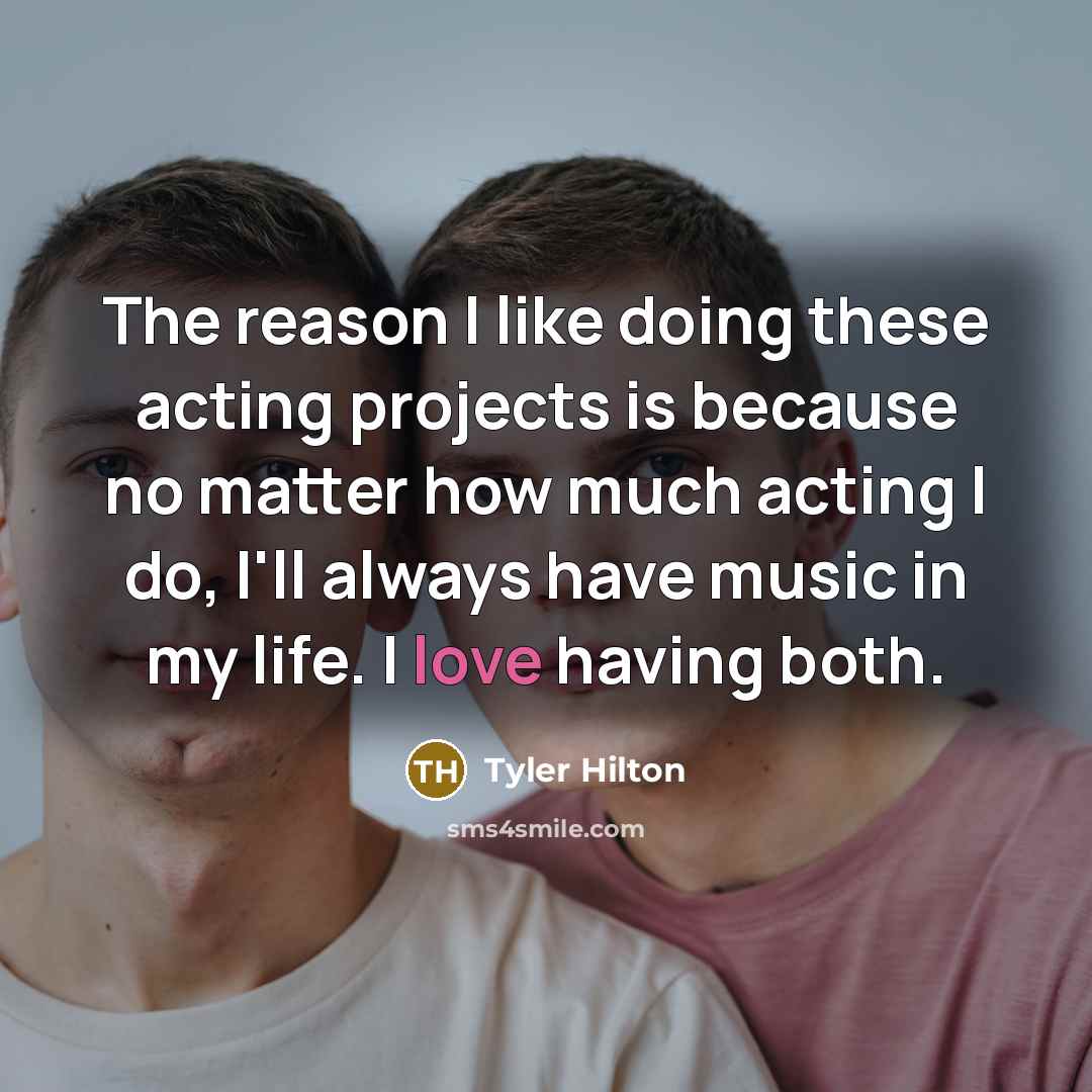 “The reason I like doing these acting projects is because no matter how much acting I do, I'll always have music in my life. I love having both.” quote by Tyler Hilton