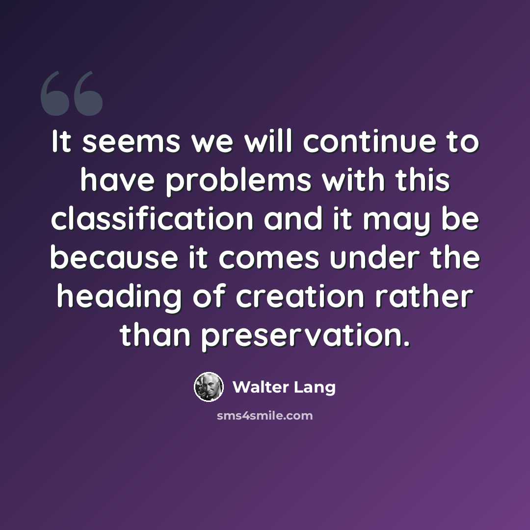 “It seems we will continue to have problems with this classification and it may be because it comes under the heading of creation rather than preservation.” quote by Walter Lang