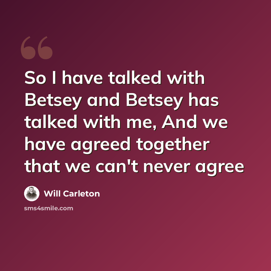 “So I have talked with Betsey and Betsey has talked with me, And we have agreed together that we can't never agree” quote by Will Carleton