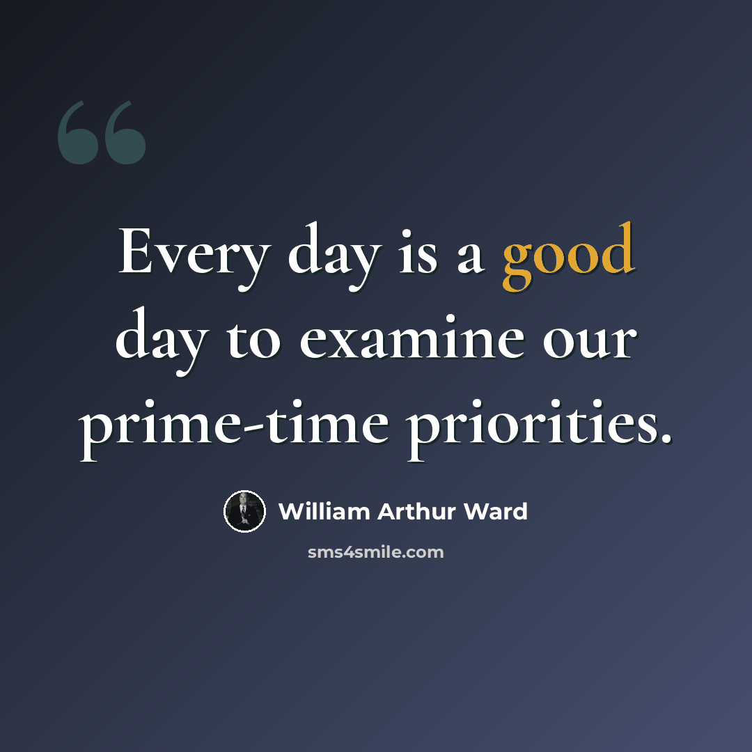 “Every day is a good day to examine our prime-time priorities.” quote by William Arthur Ward