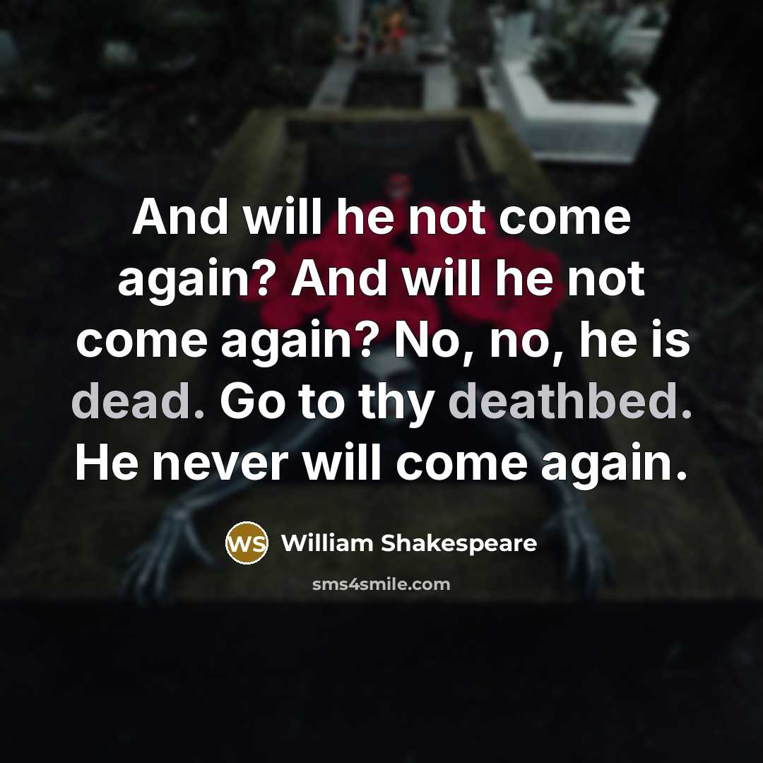 “And will he not come again? And will he not come again? No, no, he is dead. Go to thy deathbed. He never will come again.” quote by William Shakespeare