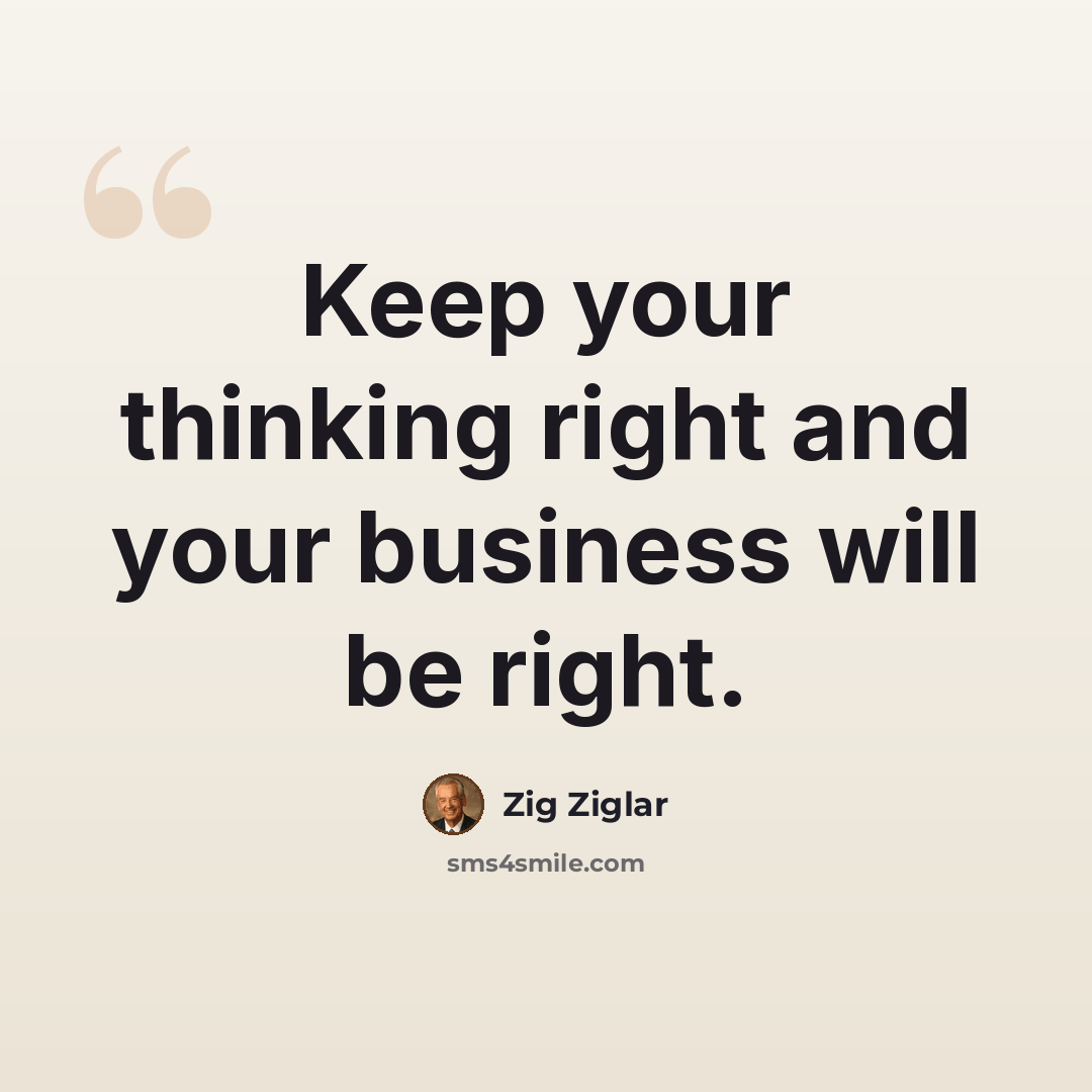 “Keep your thinking right and your business will be right.” quote by Zig Ziglar