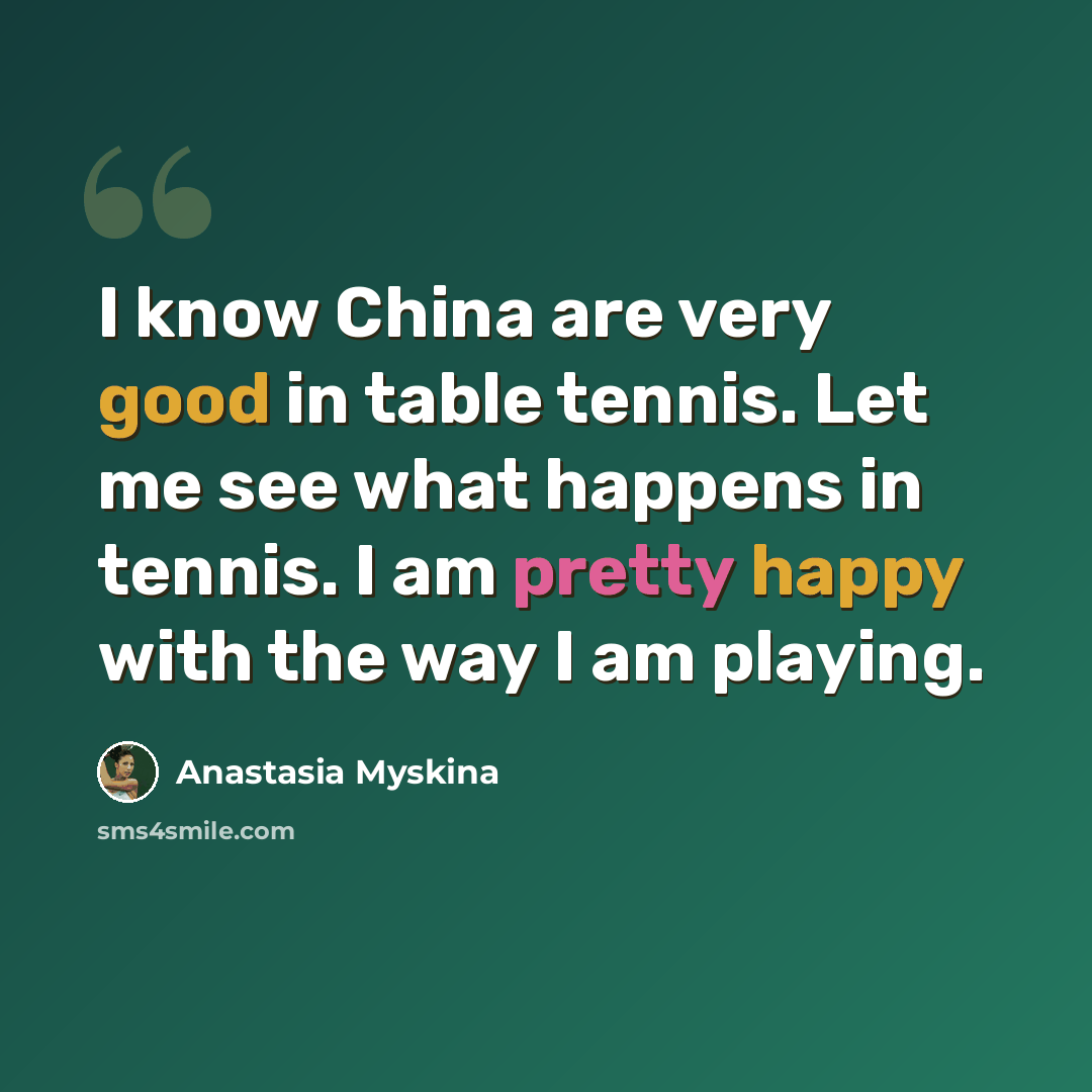 “I know China are very good in table tennis. Let me see what happens in tennis. I am pretty happy with the way I am playing.” quote by Anastasia Myskina
