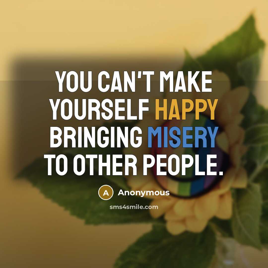 “You can't make yourself happy bringing misery to other people.” quote by Anonymous