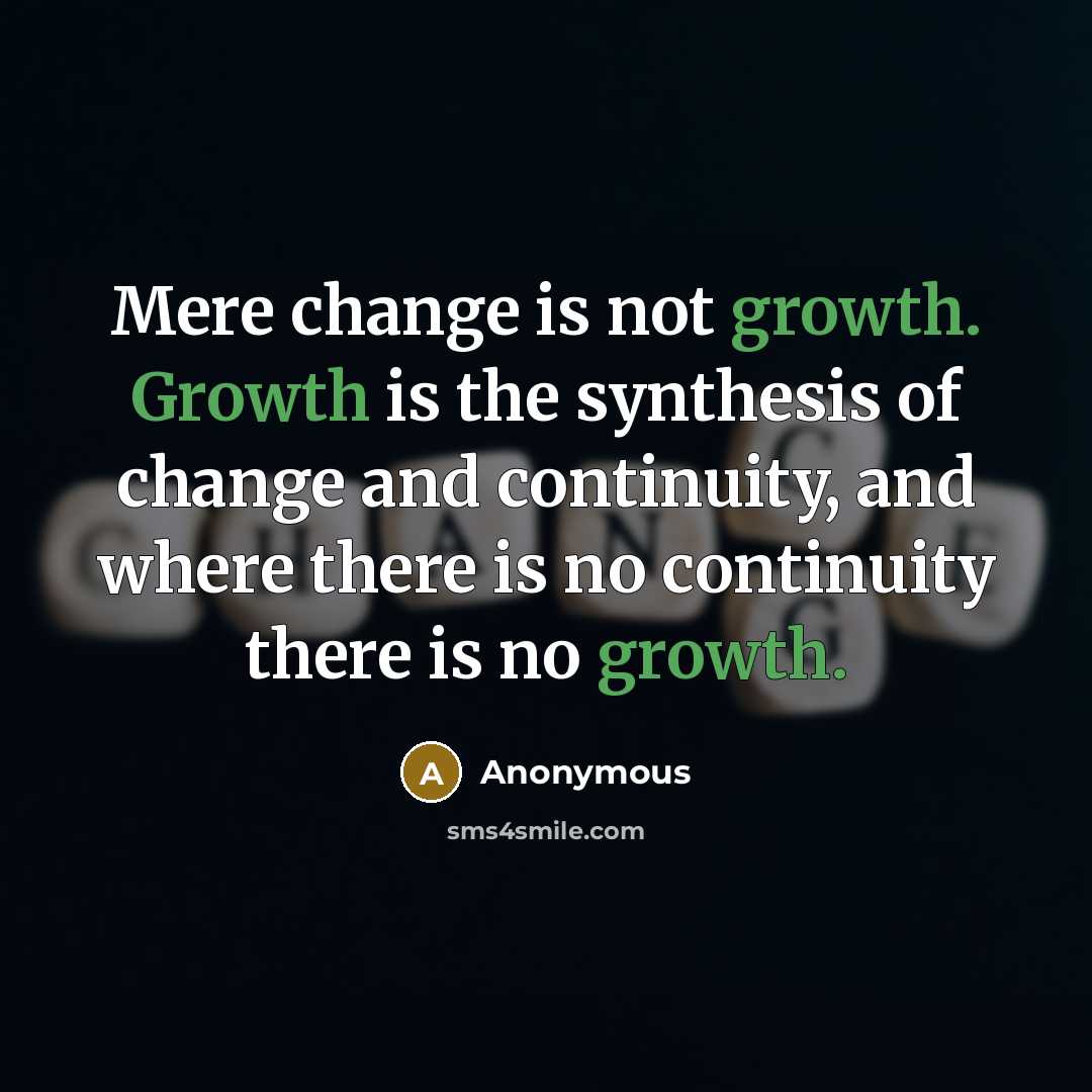 “Mere change is not growth. Growth is the synthesis of change and continuity, and where there is no continuity there is no growth.” quote by Anonymous