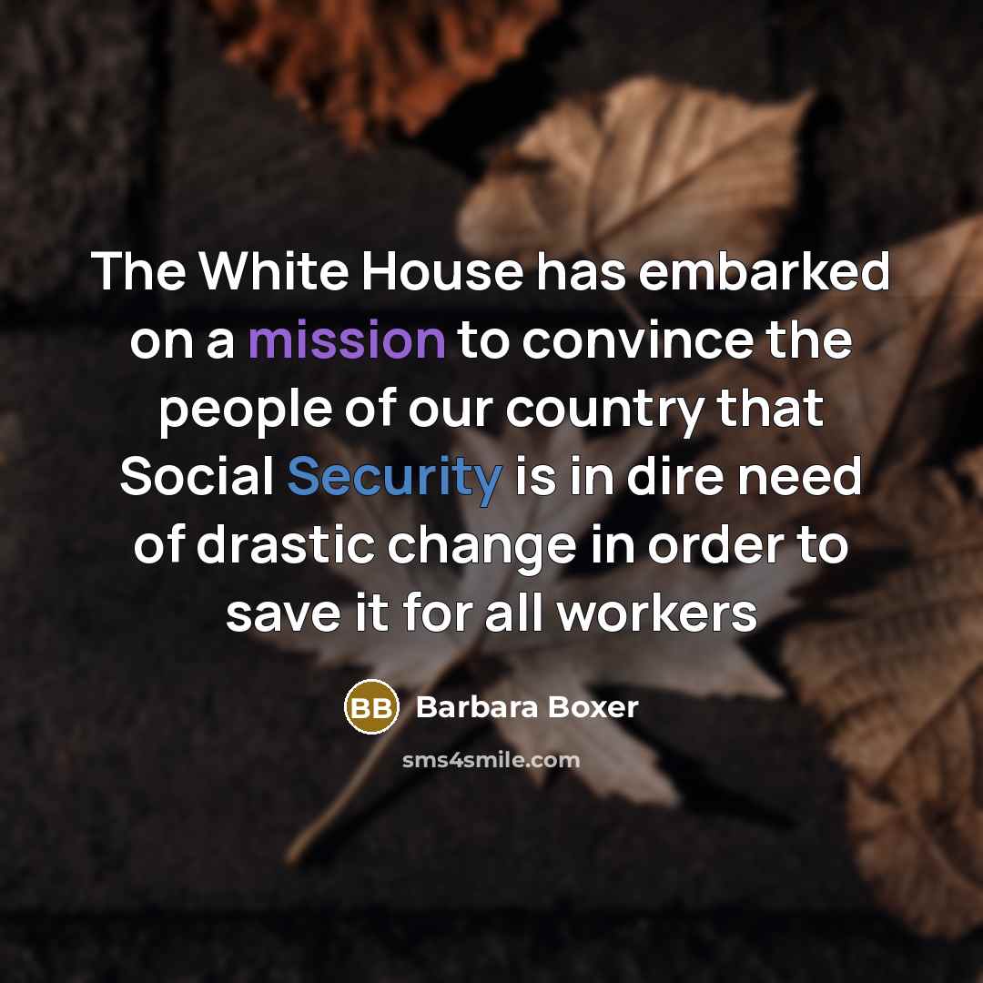 “The White House has embarked on a mission to convince the people of our country that Social Security is in dire need of drastic change in order to save it for all workers” quote by Barbara Boxer