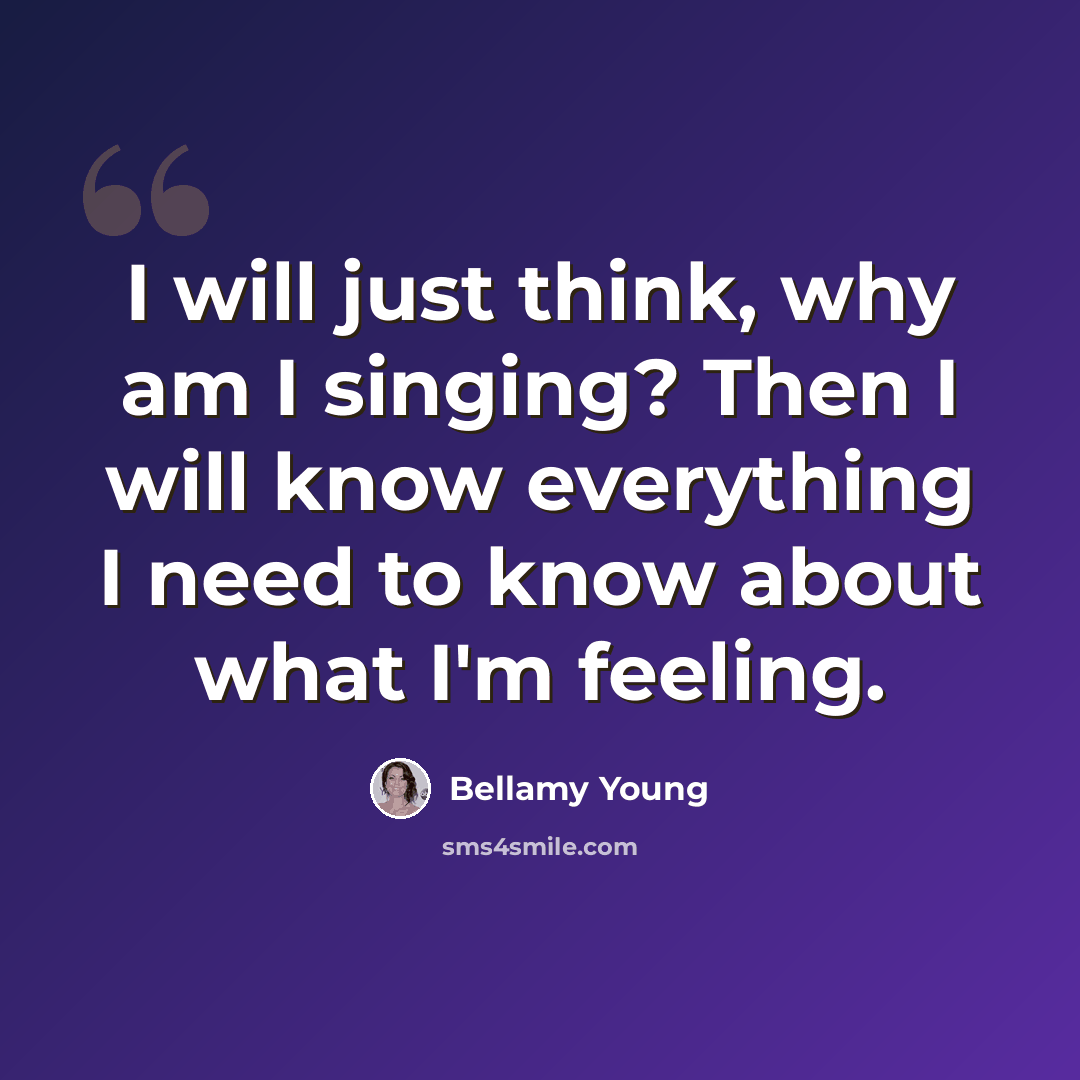 “I will just think, why am I singing? Then I will know everything I need to know about what I'm feeling.” quote by Bellamy Young