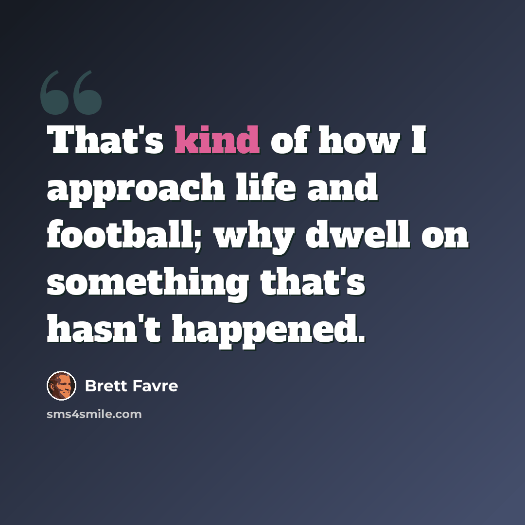 “That's kind of how I approach life and football; why dwell on something that's hasn't happened.” quote by Brett Favre