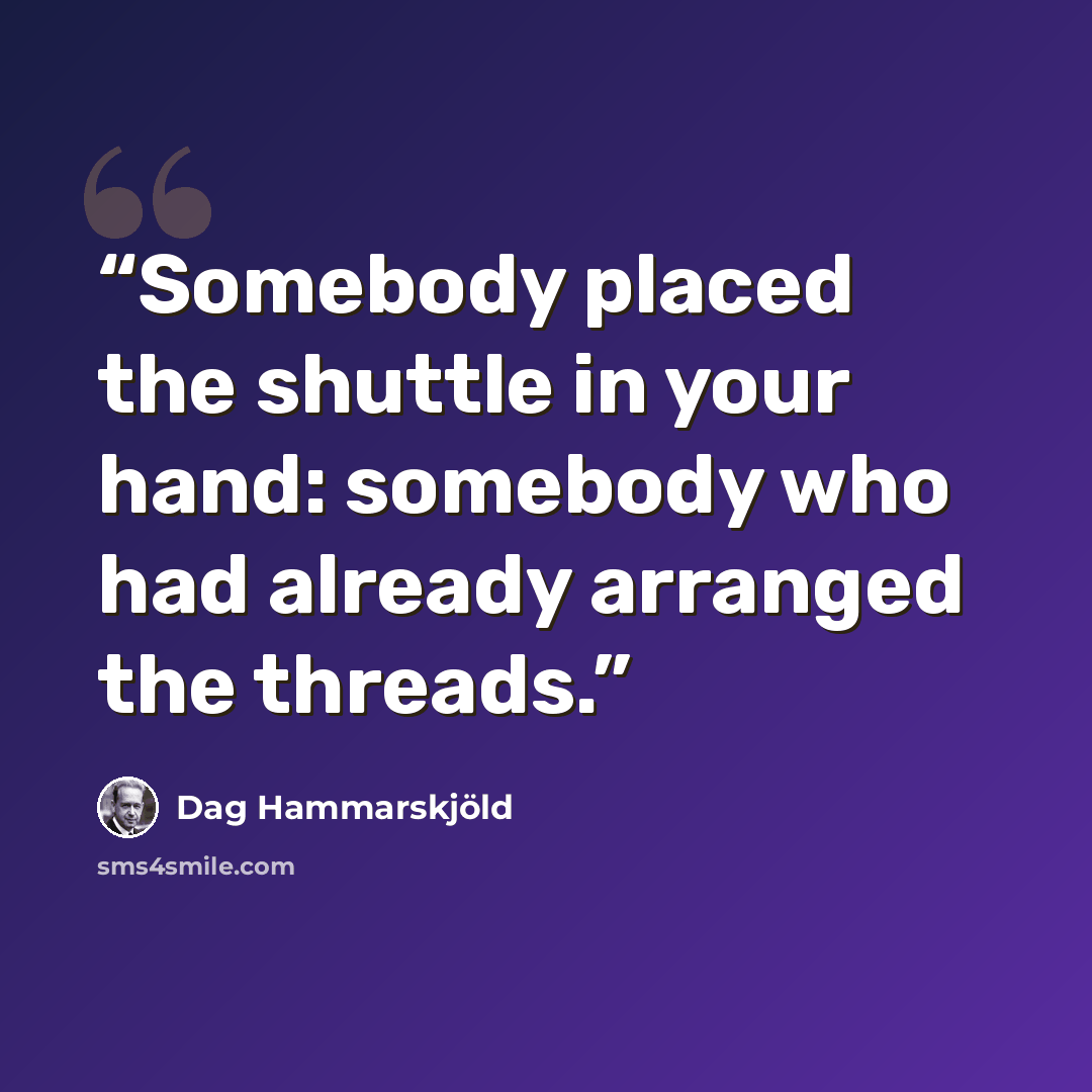 “Somebody placed the shuttle in your hand: somebody who had already arranged the threads.” quote by Dag Hammarskjöld