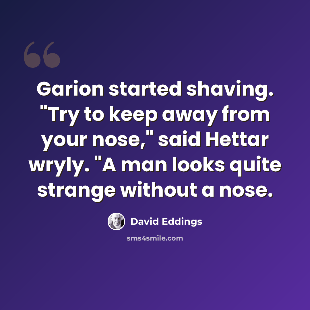 “Garion started shaving. "Try to keep away from your nose," said Hettar wryly. "A man looks quite strange without a nose.” quote by David Eddings