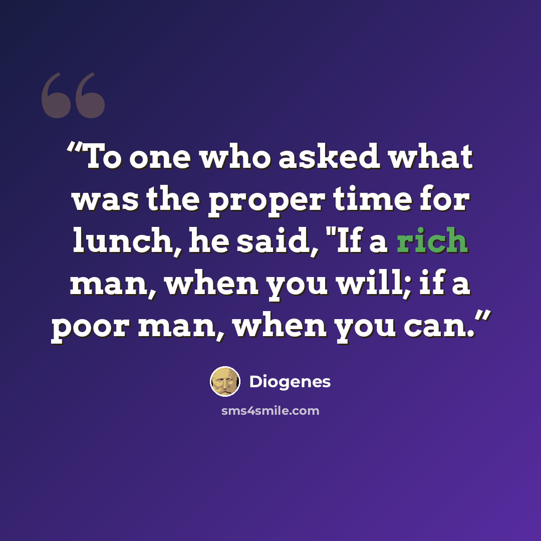 “To one who asked what was the proper time for lunch, he said, "If a rich man, when you will; if a poor man, when you can.” quote by Diogenes