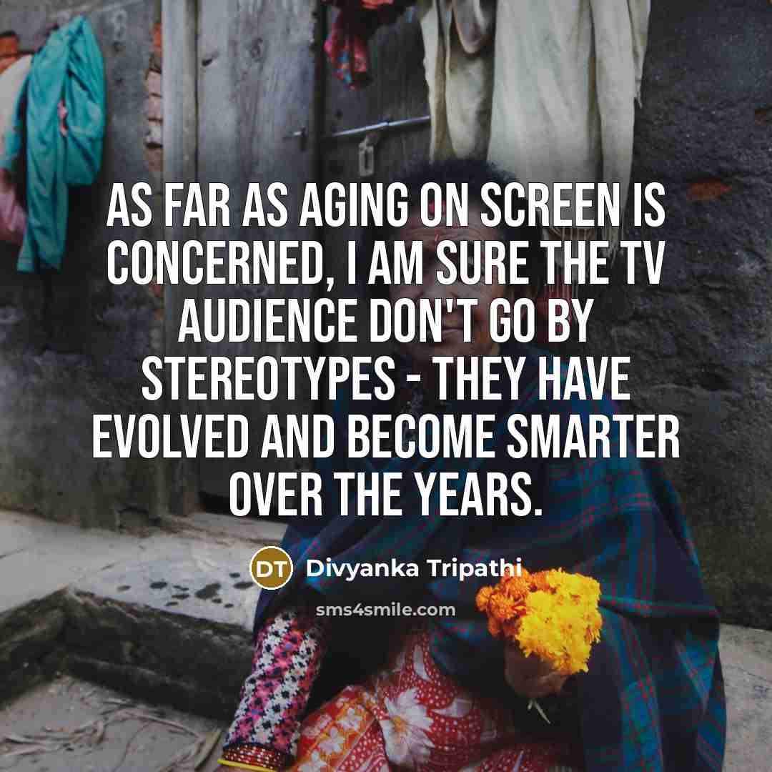 “As far as aging on screen is concerned, I am sure the TV audience don't go by stereotypes - they have evolved and become smarter over the years.” quote by Divyanka Tripathi