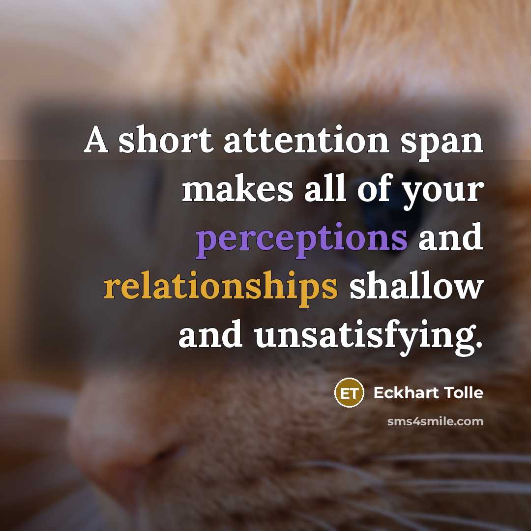 “A short attention span makes all of your perceptions and relationships shallow and unsatisfying.” quote by Eckhart Tolle