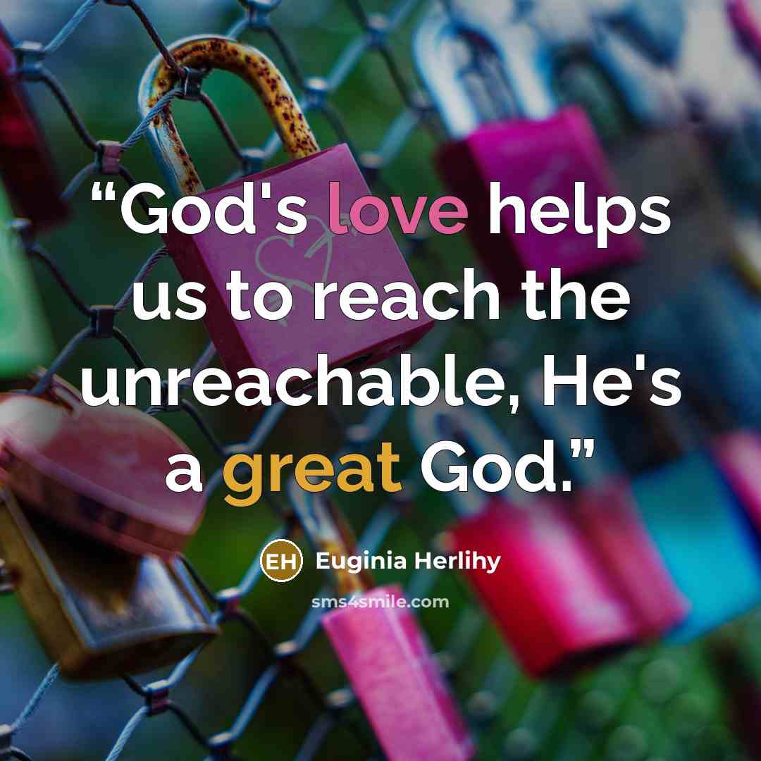 “God's love helps us to reach the unreachable, He's a great God.” quote by Euginia Herlihy
