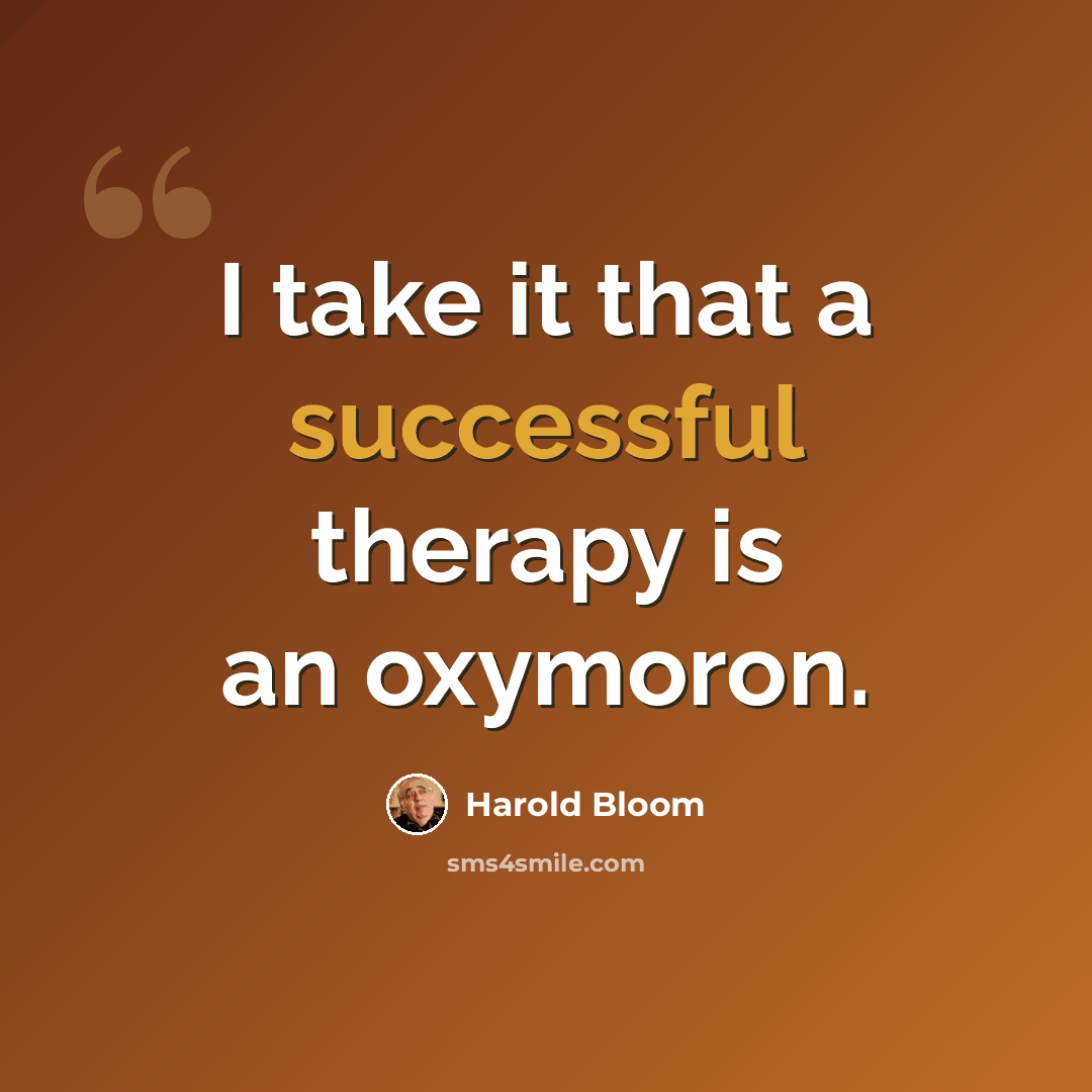 “I take it that a successful therapy is an oxymoron.” quote by Harold Bloom