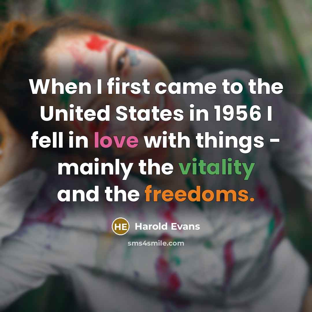 “When I first came to the United States in 1956 I fell in love with things - mainly the vitality and the freedoms.” quote by Harold Evans