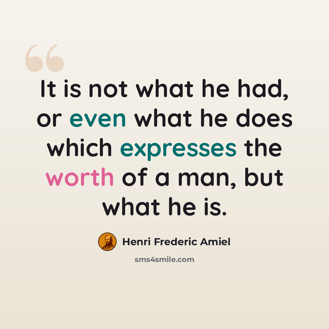 “It is not what he had, or even what he does which expresses the worth of a man, but what he is.” quote by Henri Frederic Amiel