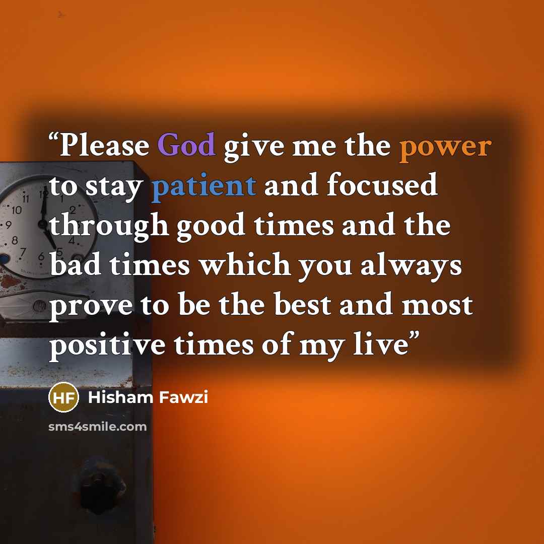 “Please God give me the power to stay patient and focused through good times and the bad times which you always prove to be the best and most positive times of my live” quote by Hisham Fawzi