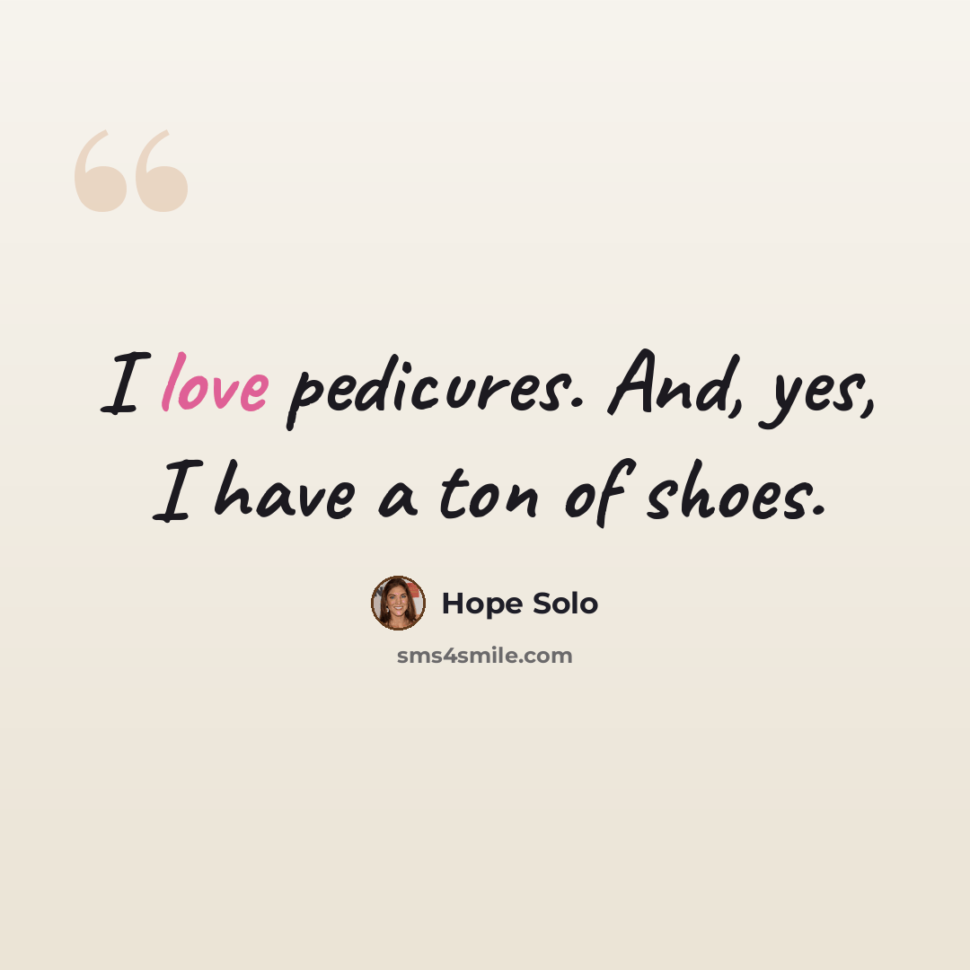 “I love pedicures. And, yes, I have a ton of shoes.” quote by Hope Solo