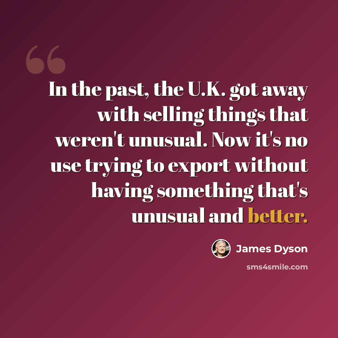 “In the past, the U.K. got away with selling things that weren't unusual. Now it's no use trying to export without having something that's unusual and better.” quote by James Dyson