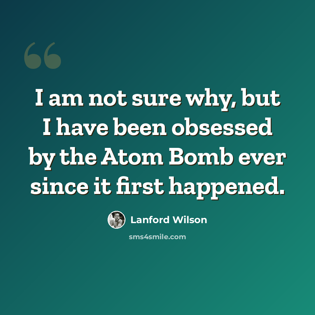 “I am not sure why, but I have been obsessed by the Atom Bomb ever since it first happened.” quote by Lanford Wilson