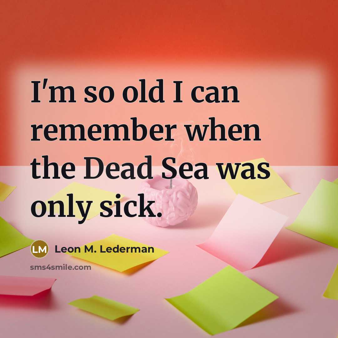 “I'm so old I can remember when the Dead Sea was only sick.” quote by Leon M. Lederman