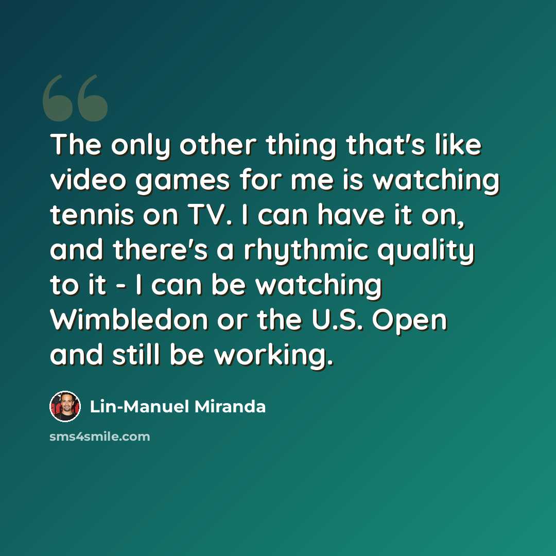 “The only other thing that's like video games for me is watching tennis on TV. I can have it on, and there's a rhythmic quality to it - I can be watching Wimbledon or the U.S. Open and still be working.” quote by Lin-Manuel Miranda