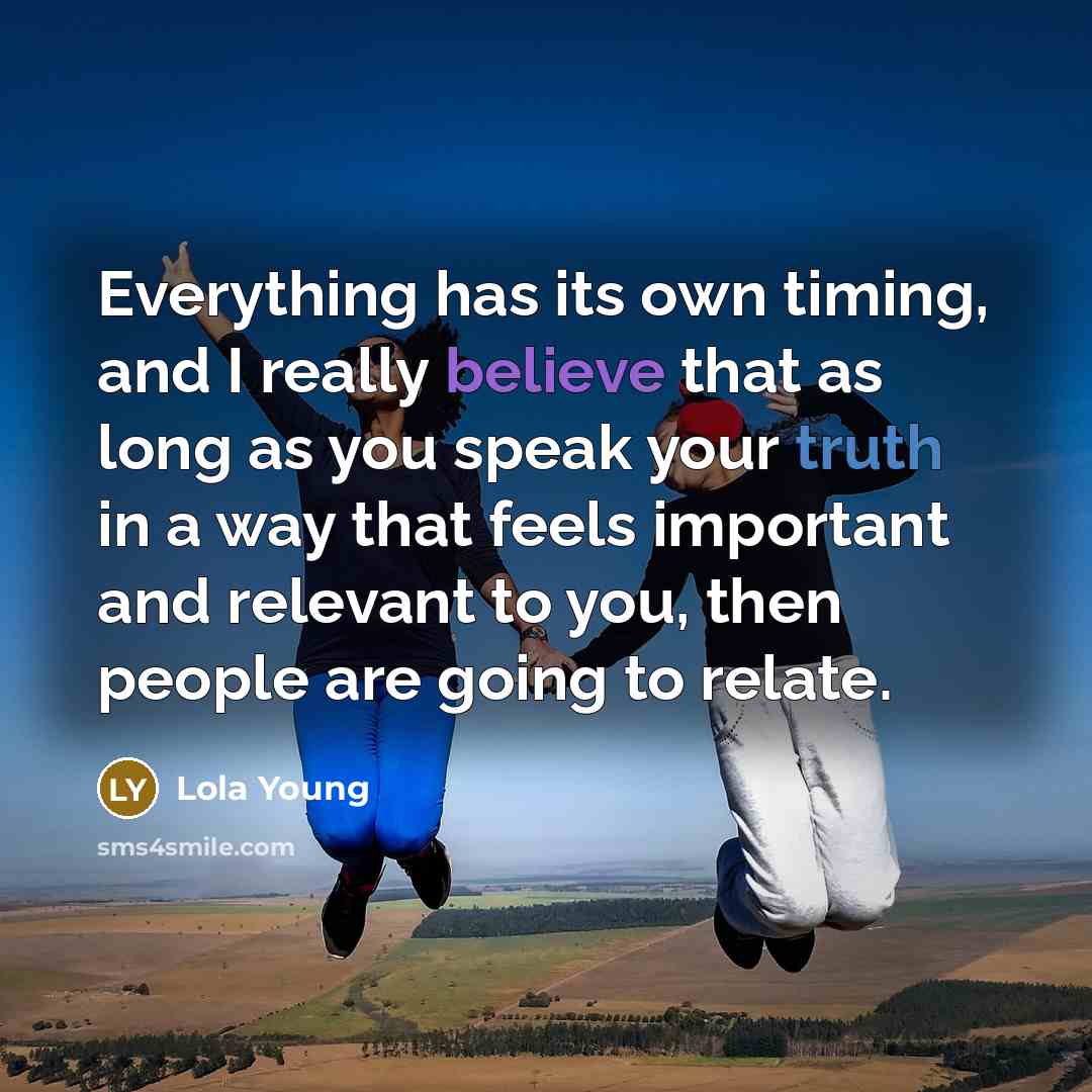 “Everything has its own timing, and I really believe that as long as you speak your truth in a way that feels important and relevant to you, then people are going to relate.” quote by Lola Young