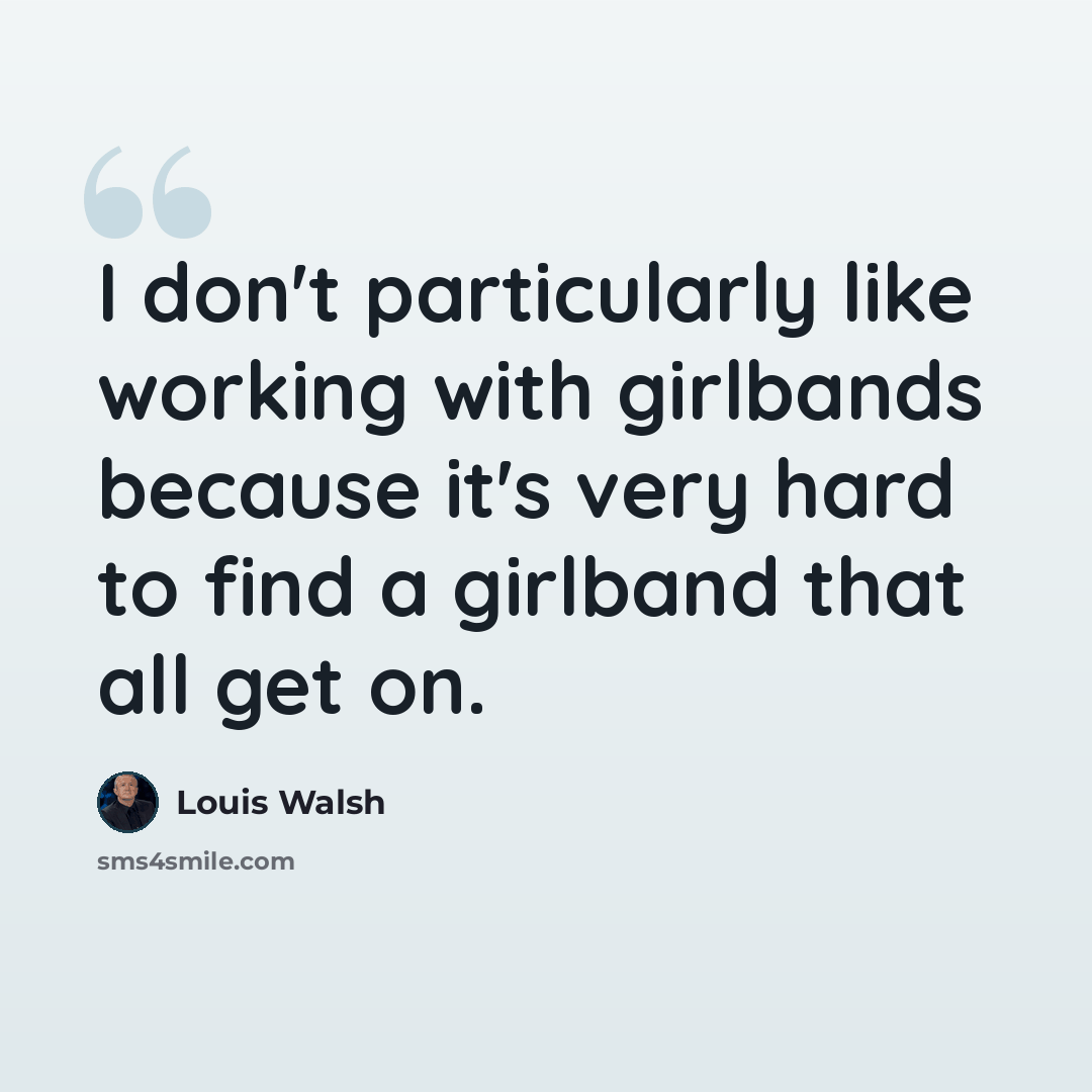 “I don't particularly like working with girlbands because it's very hard to find a girlband that all get on.” quote by Louis Walsh