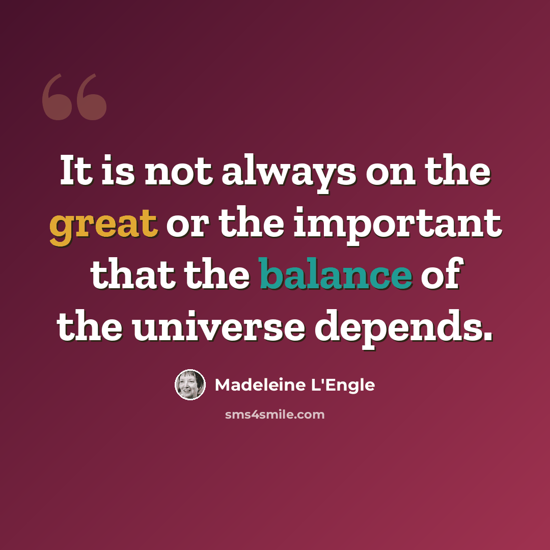 “It is not always on the great or the important that the balance of the universe depends.” quote by Madeleine L'Engle
