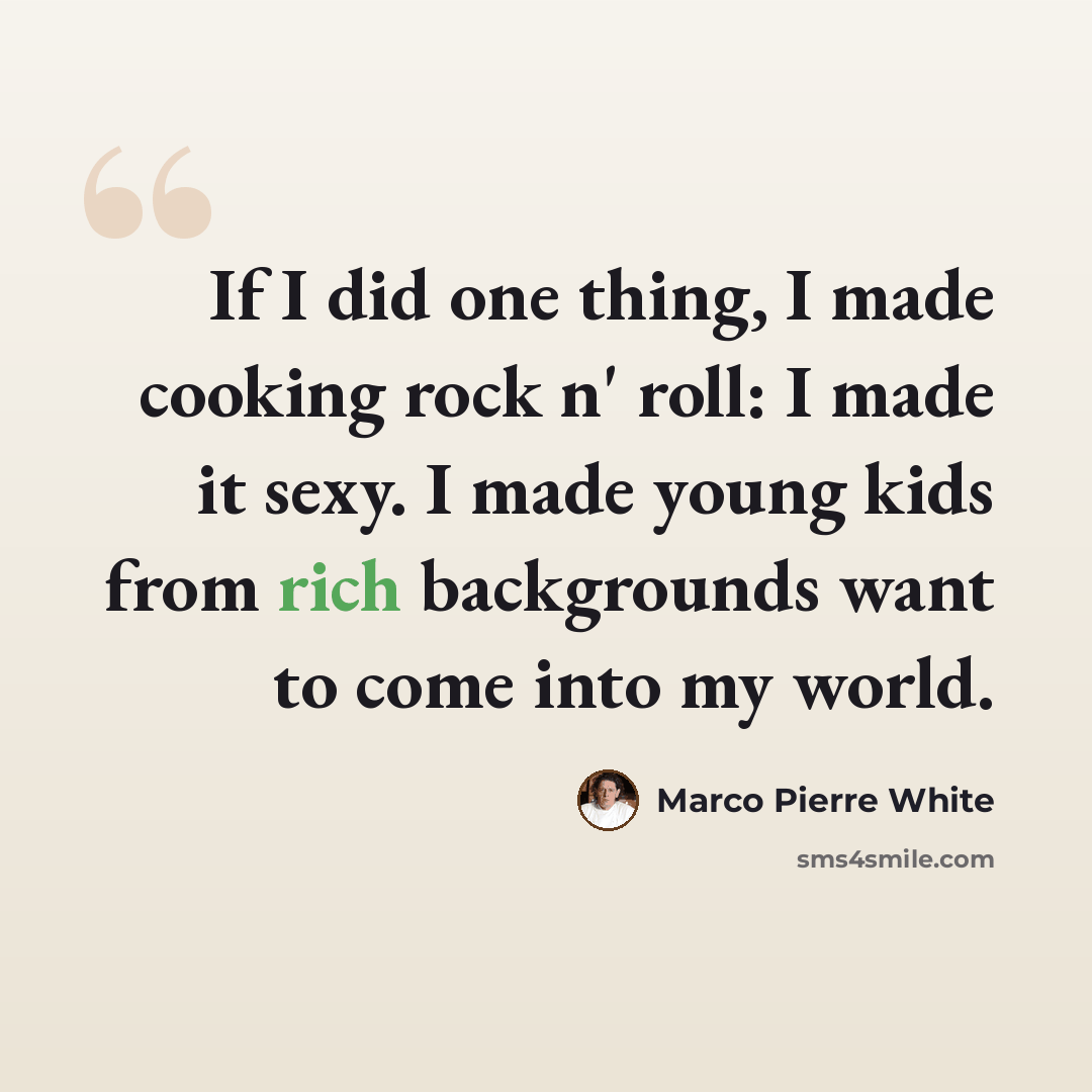 “If I did one thing, I made cooking rock n' roll: I made it sexy. I made young kids from rich backgrounds want to come into my world.” quote by Marco Pierre White