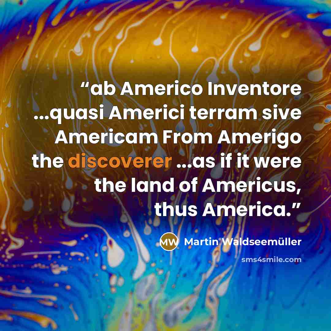 “ab Americo Inventore ...quasi Americi terram sive Americam From Amerigo the discoverer ...as if it were the land of Americus, thus America.” quote by Martin Waldseemüller