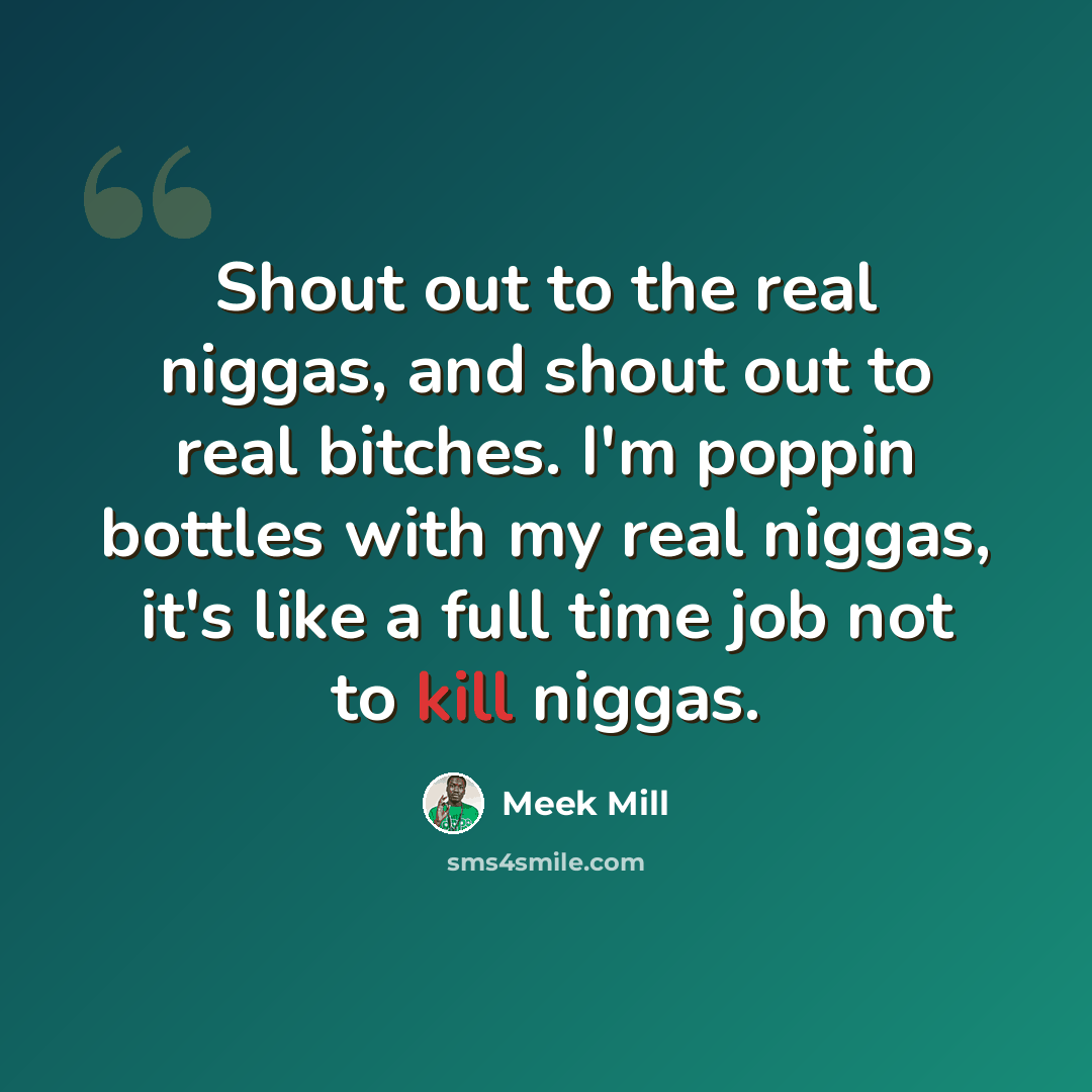 “Shout out to the real niggas, and shout out to real bitches. I'm poppin bottles with my real niggas, it's like a full time job not to kill niggas.” quote by Meek Mill