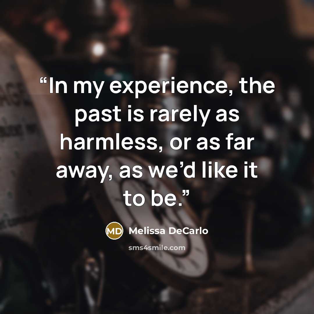 “In my experience, the past is rarely as harmless, or as far away, as we’d like it to be.” quote by Melissa DeCarlo