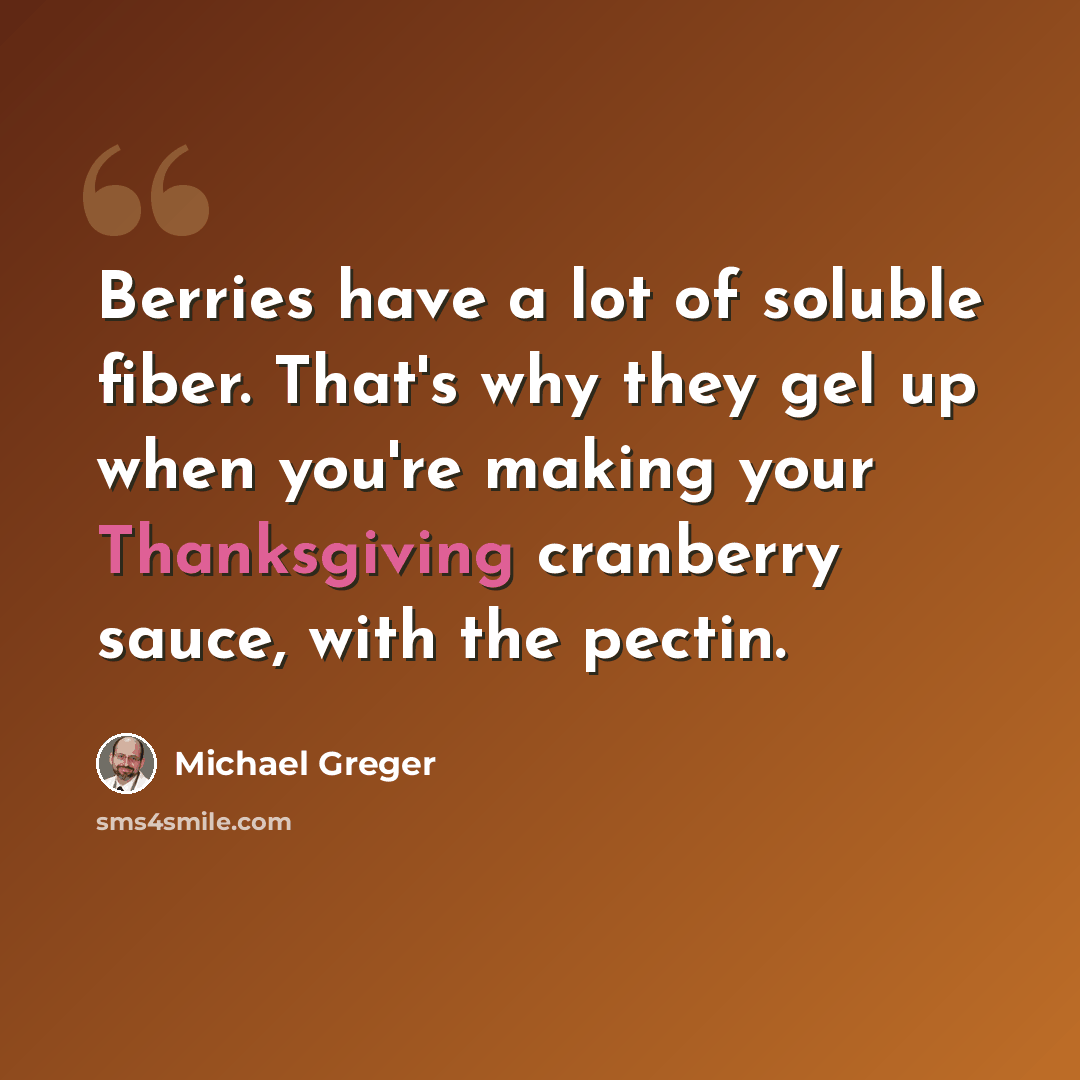 “Berries have a lot of soluble fiber. That's why they gel up when you're making your Thanksgiving cranberry sauce, with the pectin.” quote by Michael Greger