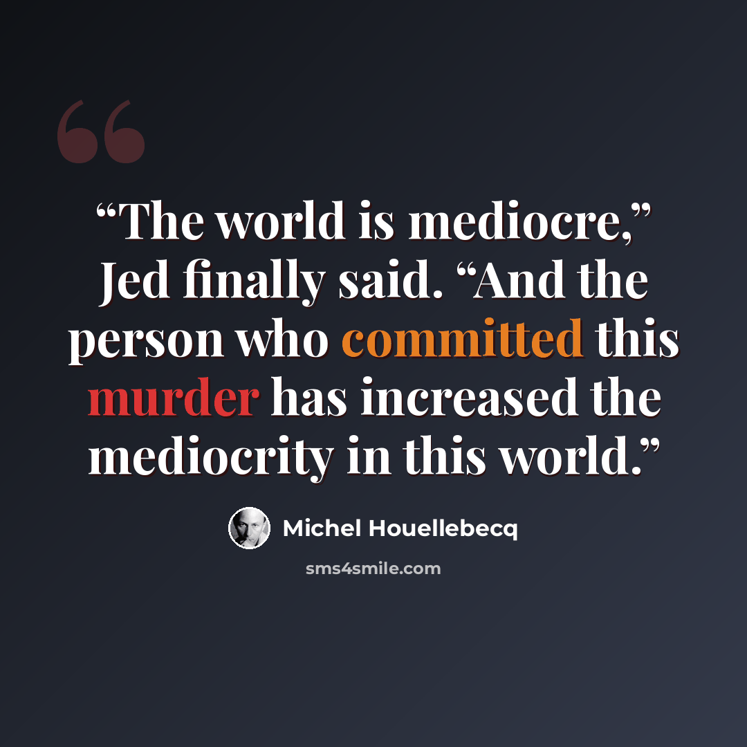 “The world is mediocre,” Jed finally said. “And the person who committed this murder has increased the mediocrity in this world.” quote by Michel Houellebecq