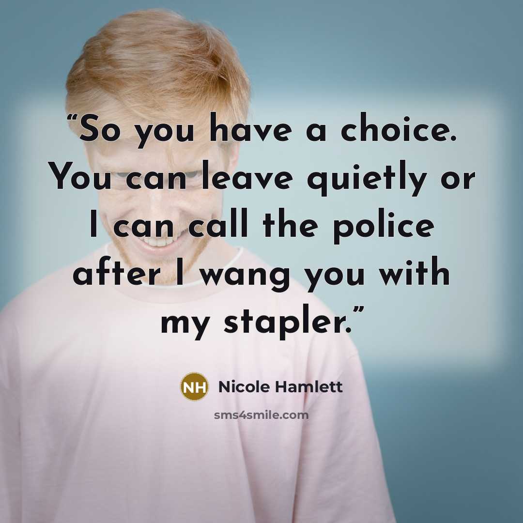 “So you have a choice. You can leave quietly or I can call the police after I wang you with my stapler.” quote by Nicole Hamlett