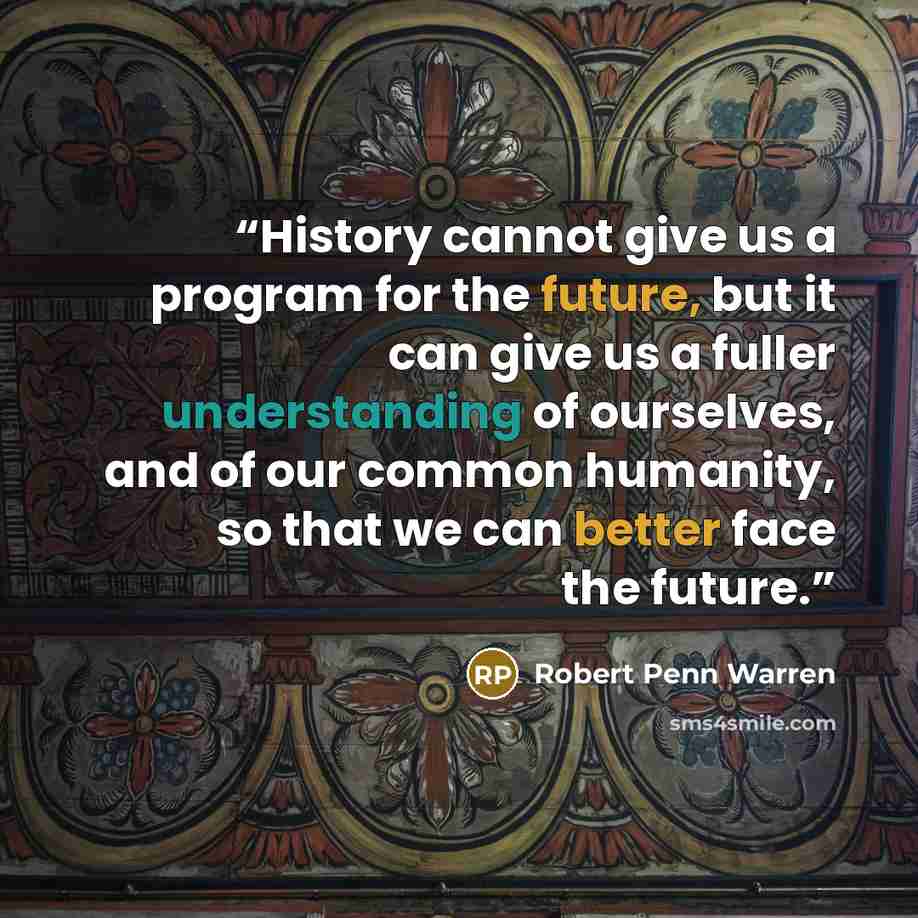 “History cannot give us a program for the future, but it can give us a fuller understanding of ourselves, and of our common humanity, so that we can better face the future.” quote by Robert Penn Warren