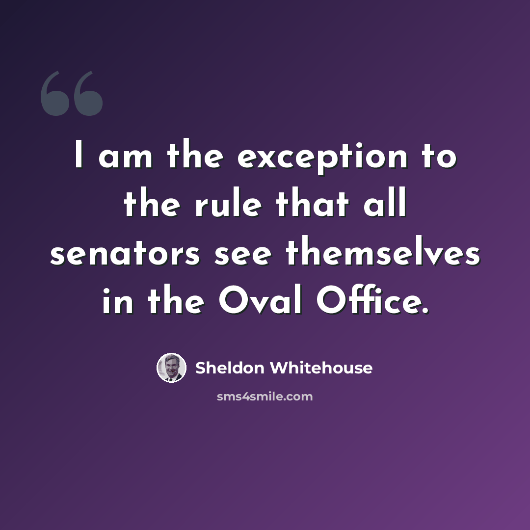 “I am the exception to the rule that all senators see themselves in the Oval Office.” quote by Sheldon Whitehouse