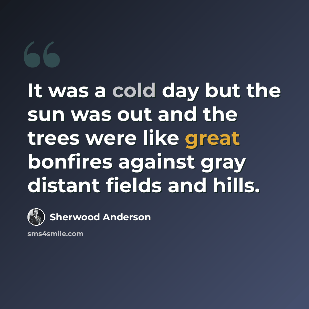 “It was a cold day but the sun was out and the trees were like great bonfires against gray distant fields and hills.” quote by Sherwood Anderson
