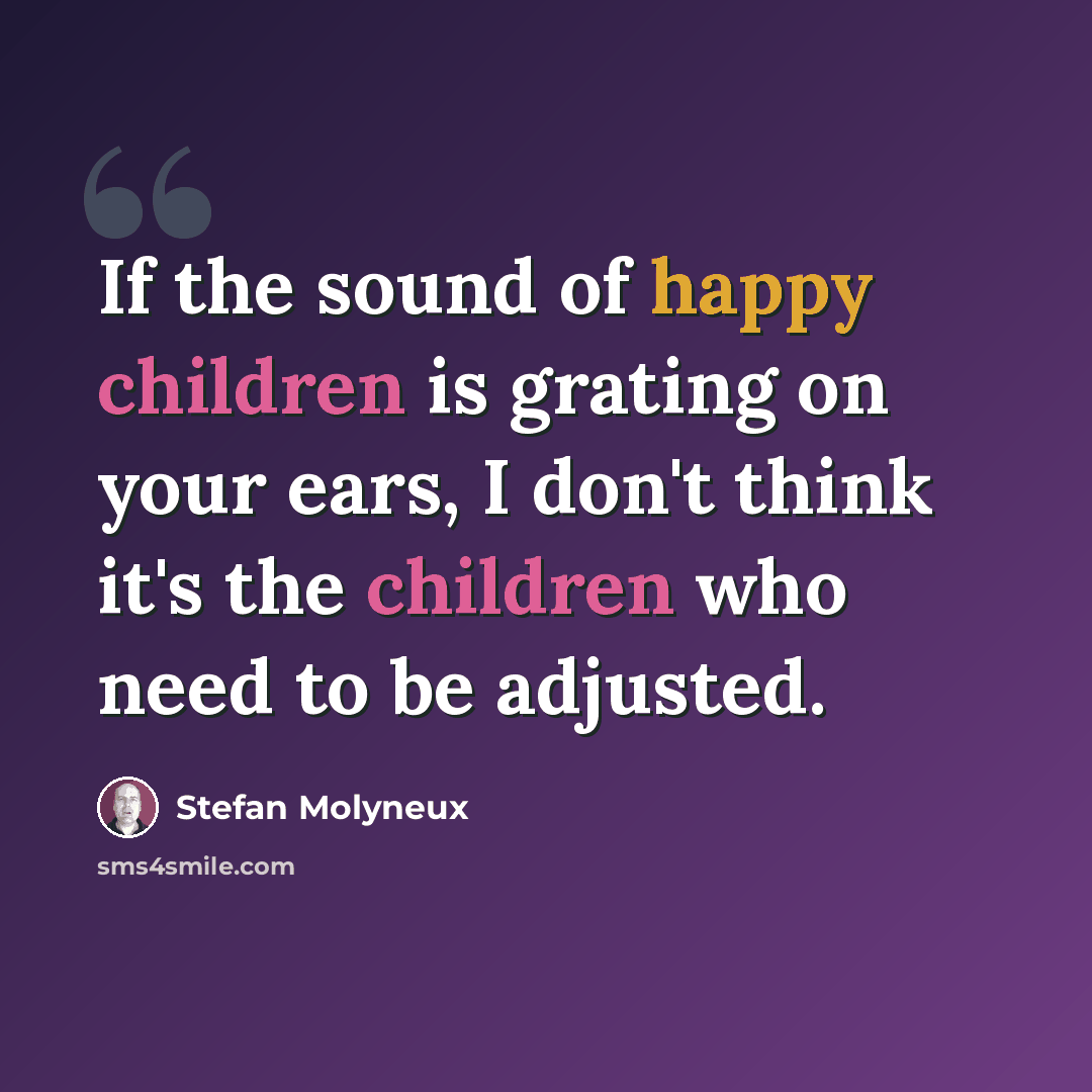“If the sound of happy children is grating on your ears, I don't think it's the children who need to be adjusted.” quote by Stefan Molyneux