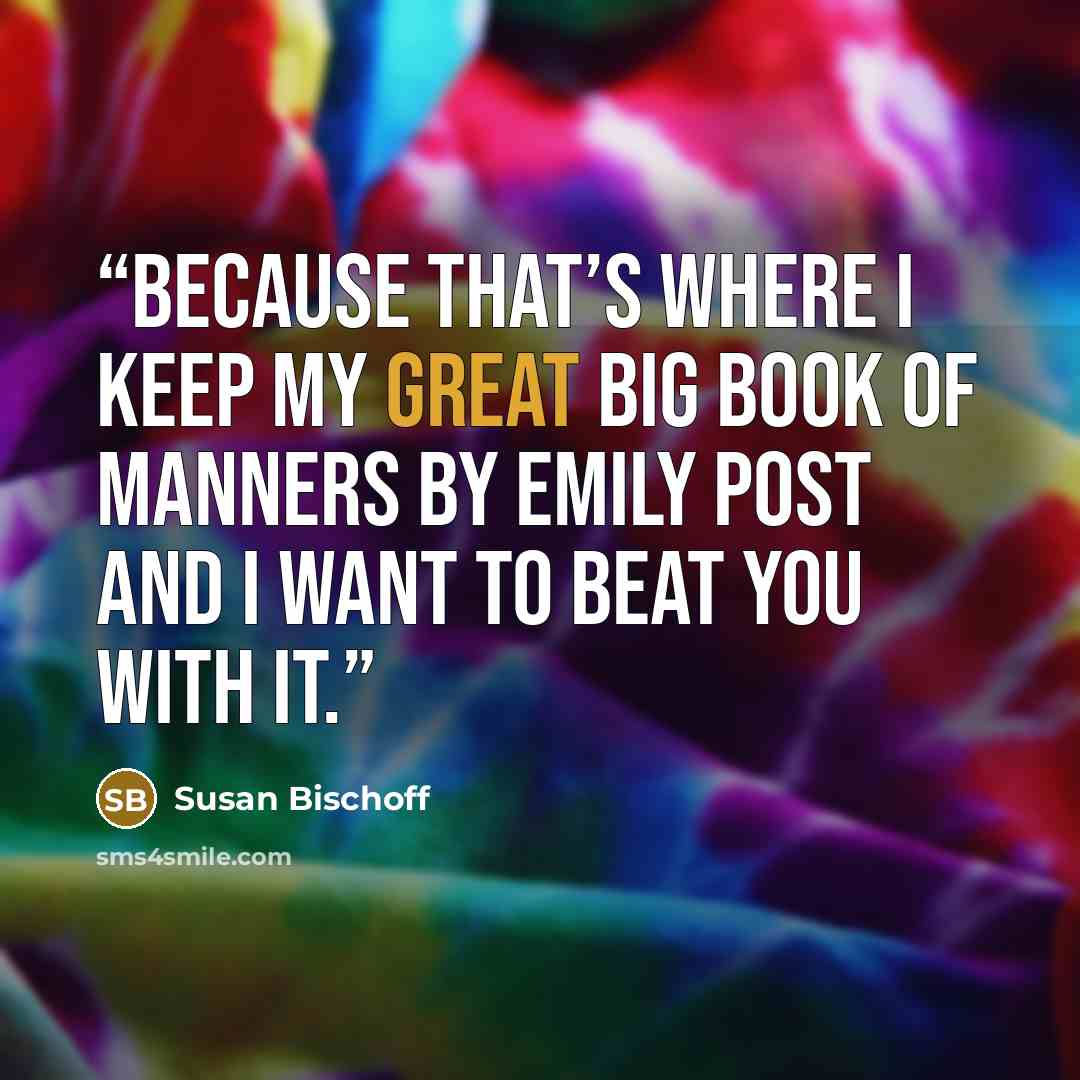 “Because that’s where I keep my Great Big Book of Manners by Emily Post and I want to beat you with it.” quote by Susan Bischoff