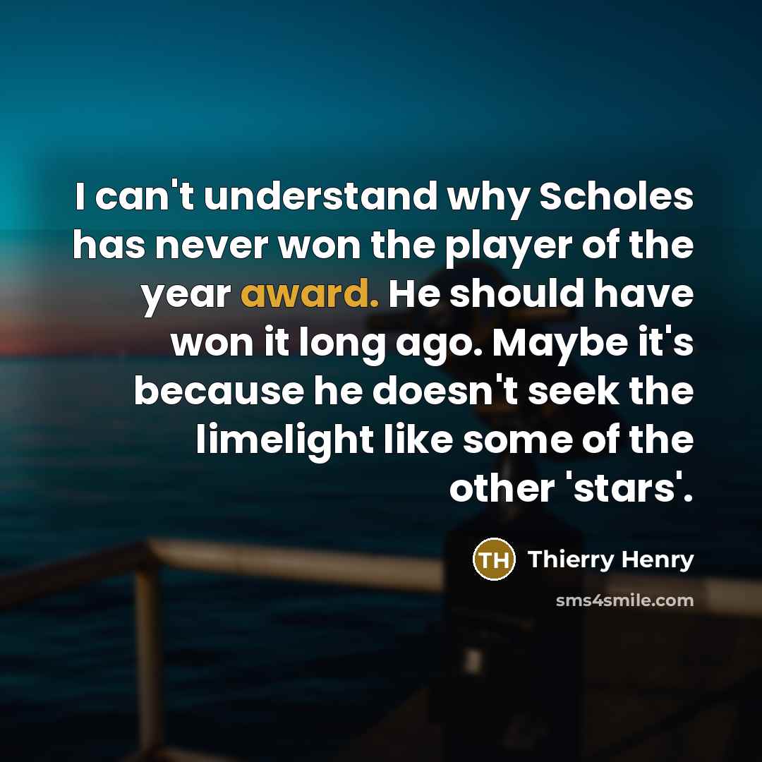 “I can't understand why Scholes has never won the player of the year award. He should have won it long ago. Maybe it's because he doesn't seek the limelight like some of the other 'stars'.” quote by Thierry Henry