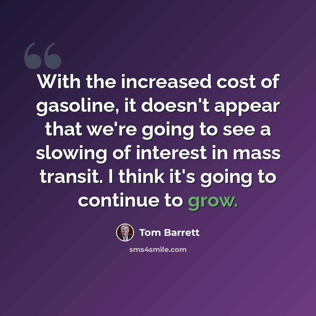 “With the increased cost of gasoline, it doesn't appear that we're going to see a slowing of interest in mass transit. I think it's going to continue to grow.” quote by Tom Barrett