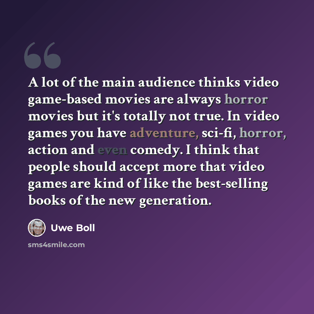 “A lot of the main audience thinks video game-based movies are always horror movies but it's totally not true. In video games you have adventure, sci-fi, horror, action and even comedy. I think that people should accept more that video games are kind of like the best-selling books of the new…” quote by Uwe Boll