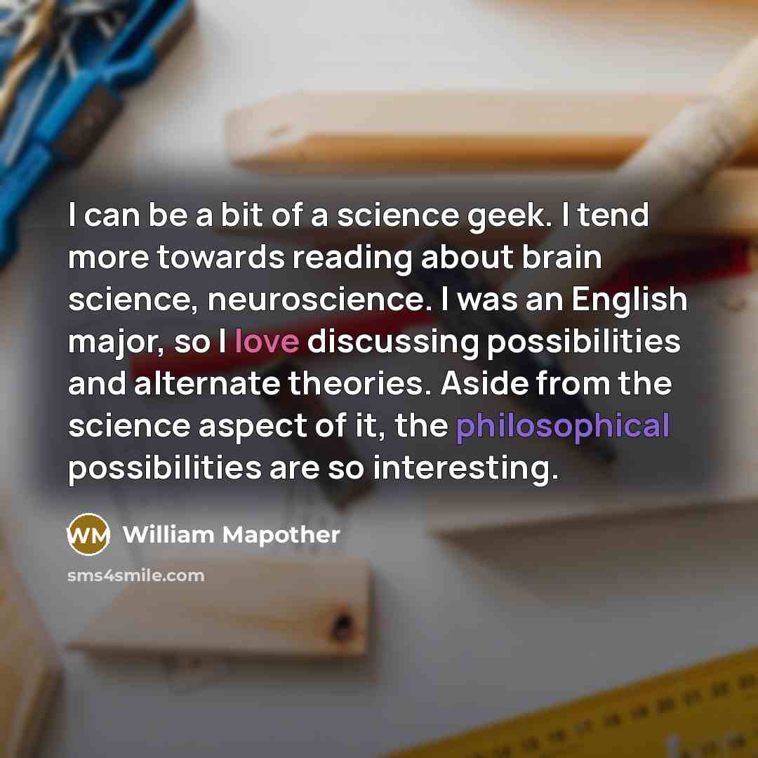 “I can be a bit of a science geek. I tend more towards reading about brain science, neuroscience. I was an English major, so I love discussing possibilities and alternate theories. Aside from the science aspect of it, the philosophical possibilities are so interesting.” quote by William Mapother