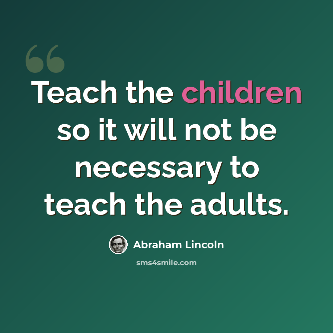 “Teach the children so it will not be necessary to teach the adults.” quote by Abraham Lincoln
