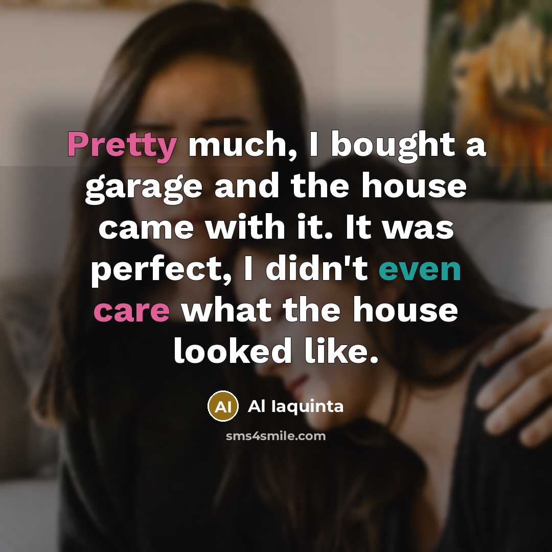 “Pretty much, I bought a garage and the house came with it. It was perfect, I didn't even care what the house looked like.” quote by Al Iaquinta